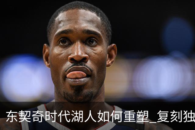 东契奇时代湖人如何重塑 复刻独行侠OR改学步行者？