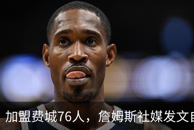 加盟费城76人，詹姆斯社媒发文自勉，引用《道德经》名言，但将出处错写成《孙子兵法》