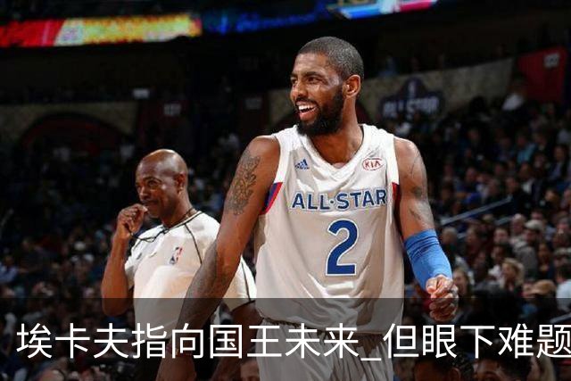 埃卡夫指向国王未来 但眼下难题仍待逐一破解