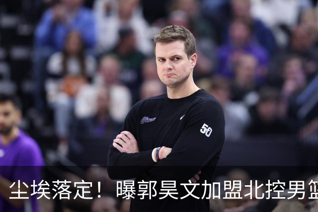 尘埃落定！曝郭昊文加盟北控男篮，签下顶薪