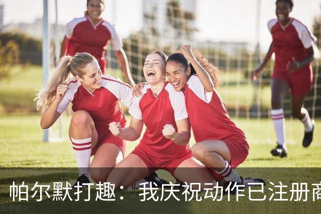 帕尔默打趣：我庆祝动作已注册商标，罗杰斯照搬可能会被起诉