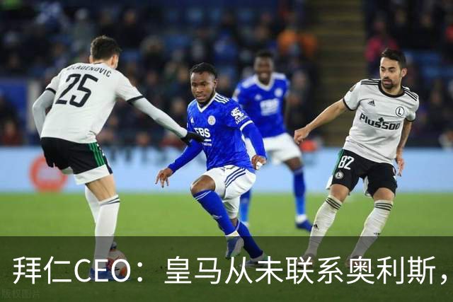 拜仁CEO：皇马从未联系奥利斯，“一个电话都没接到”