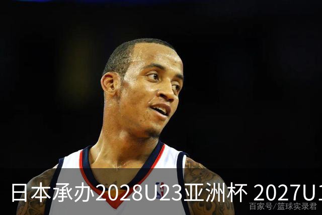 日本承办2028U23亚洲杯 2027U17亚洲杯易地乌兹