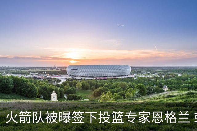 火箭队被曝签下投篮专家恩格兰 或成年轻核心解题密码
