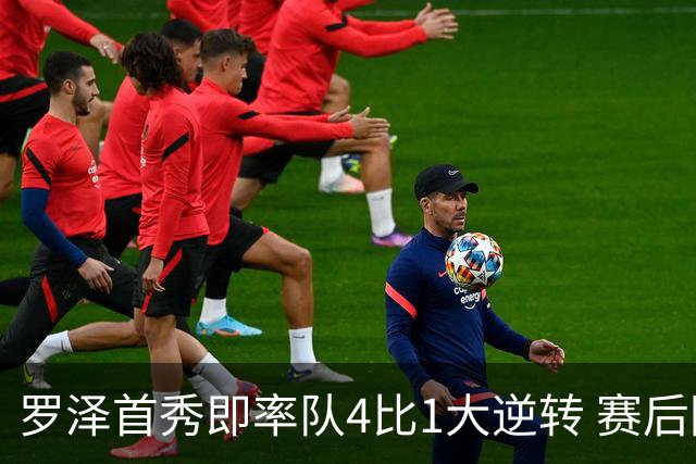 罗泽首秀即率队4比1大逆转 赛后回应两将去留并确认追逐本菲卡铁卫